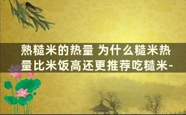 熟糙米的热量 为什么糙米热量比米饭高还更推荐吃糙米-